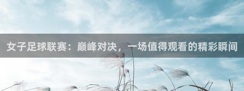 女子足球联赛：巅峰对决，一场值得观看的精彩瞬间