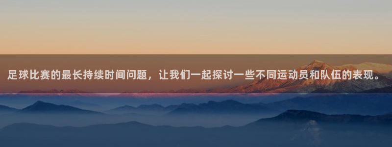 足球比赛的最长持续时间问题，让我们一起探讨一些不同运动员和队