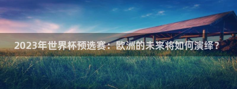 2023年世界杯预选赛：欧洲的未来将如何演绎？